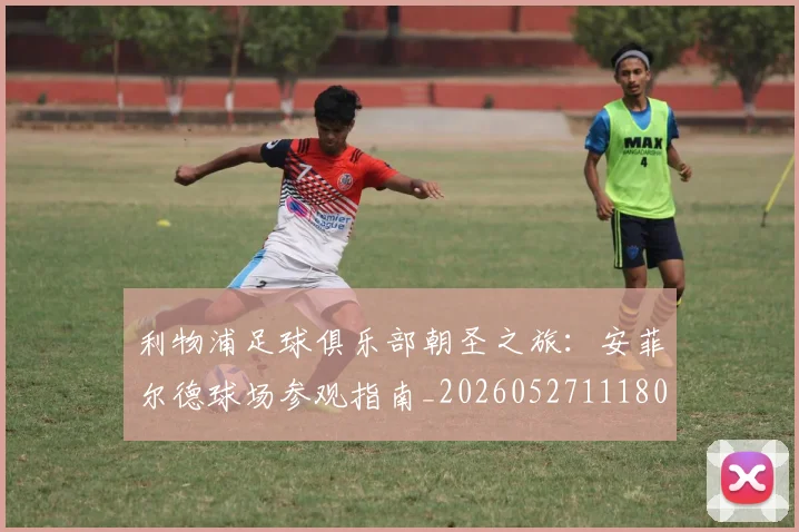 利物浦足球俱乐部朝圣之旅：安菲尔德球场参观指南_20260527111806