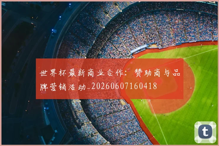 世界杯最新商业合作：赞助商与品牌营销活动_20260607160418