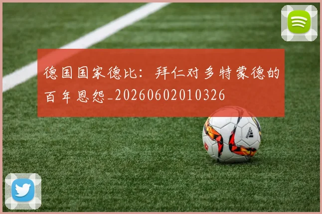 德国国家德比：拜仁对多特蒙德的百年恩怨_20260602010326
