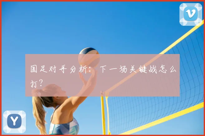 国足对手分析:下一场关键战怎么打?