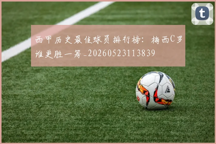 西甲历史最佳球员排行榜：梅西C罗谁更胜一筹_20260523113839