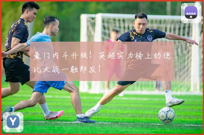 豪门内斗升级！英超实力榜上的德比大战一触即发！