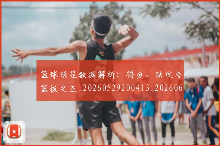 篮球明星数据解析：得分、助攻与篮板之王_20260529200413_20260610000835