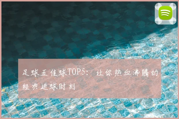 足球五佳球TOP5：让你热血沸腾的经典进球时刻