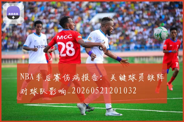 NBA季后赛伤病报告：关键球员缺阵对球队影响_20260521201032