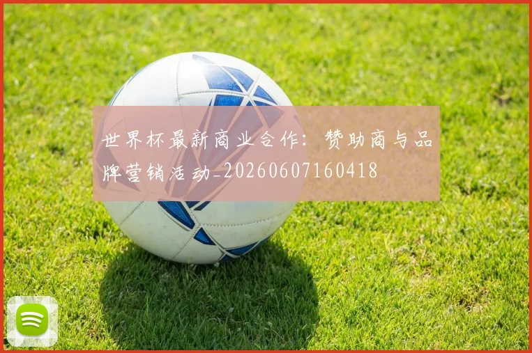 世界杯最新商业合作：赞助商与品牌营销活动_20260607160418