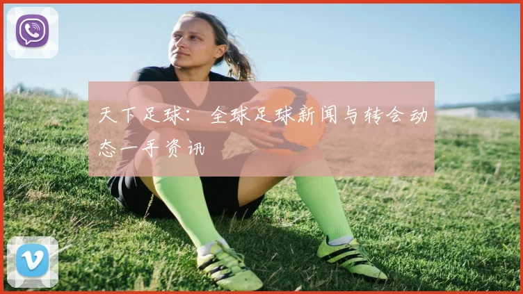 天下足球：全球足球新闻与转会动态一手资讯