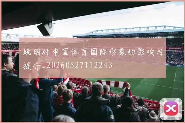 姚明对中国体育国际形象的影响与提升_20260527112243
