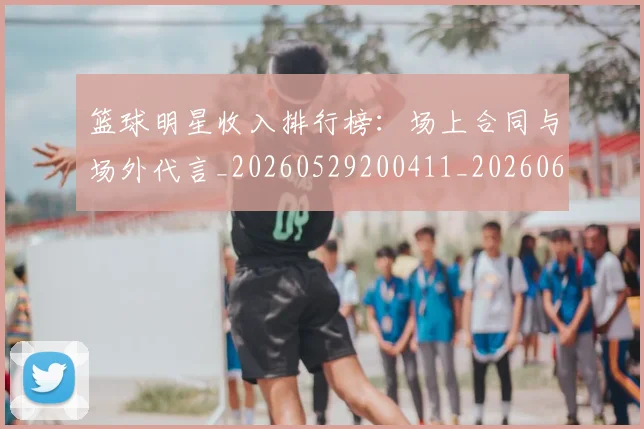 篮球明星收入排行榜：场上合同与场外代言_20260529200411_20260610000810