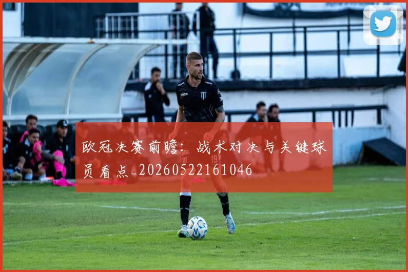 欧冠决赛前瞻：战术对决与关键球员看点_20260522161046