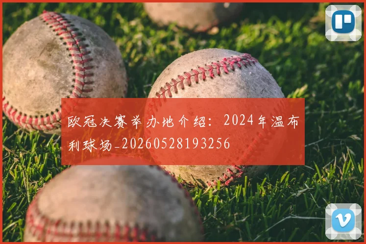 欧冠决赛举办地介绍：2024年温布利球场_20260528193256