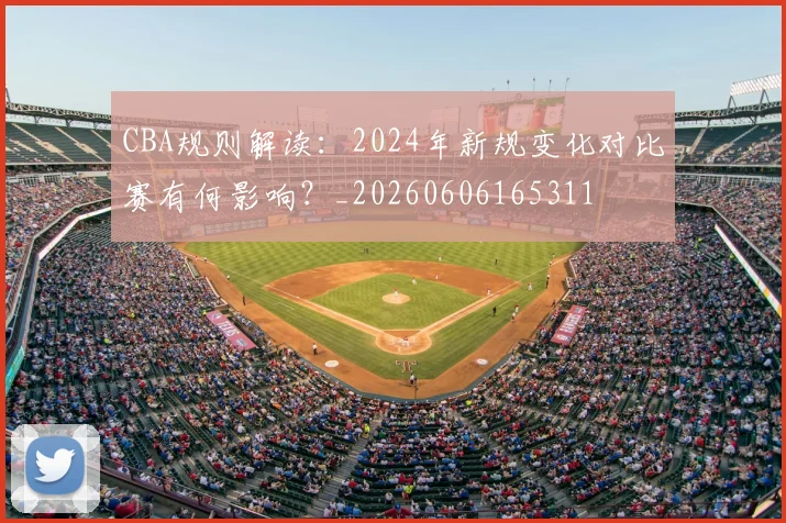 CBA规则解读：2024年新规变化对比赛有何影响？_20260606165311