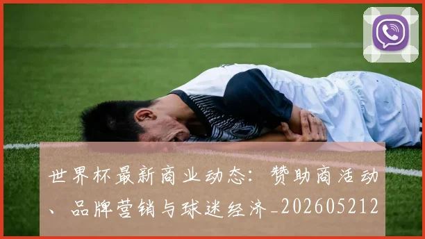 世界杯最新商业动态：赞助商活动、品牌营销与球迷经济_20260521201643