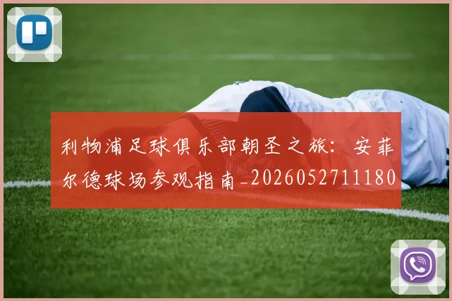 利物浦足球俱乐部朝圣之旅：安菲尔德球场参观指南_20260527111806