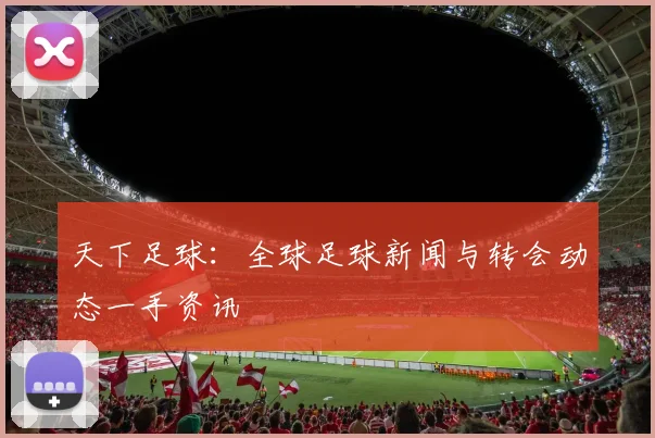天下足球：全球足球新闻与转会动态一手资讯