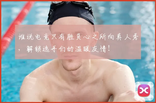 谁说电竞只有胜负心之所向真人秀，解锁选手们的温暖友情！
